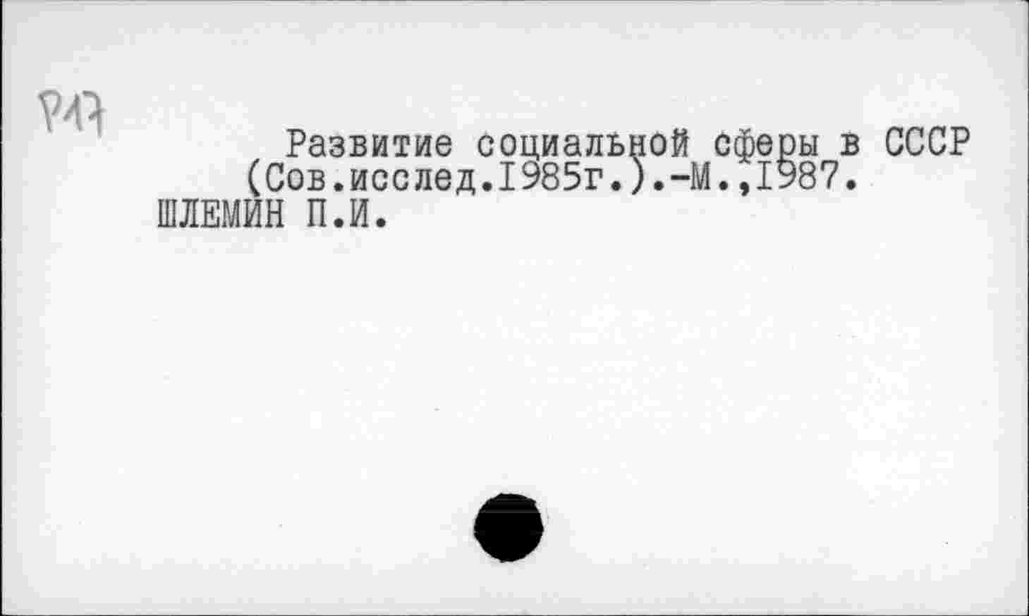 ﻿
Развитие социальной сферы в СССР (Сов.исслед.1985г.).-М.,1987.
ШЛЕМИН П.И.